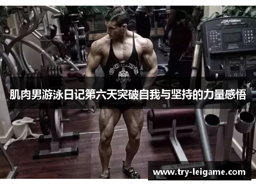 肌肉男游泳日记第六天突破自我与坚持的力量感悟 肌肉男游泳日记第六天突破自我与坚持的力量感悟