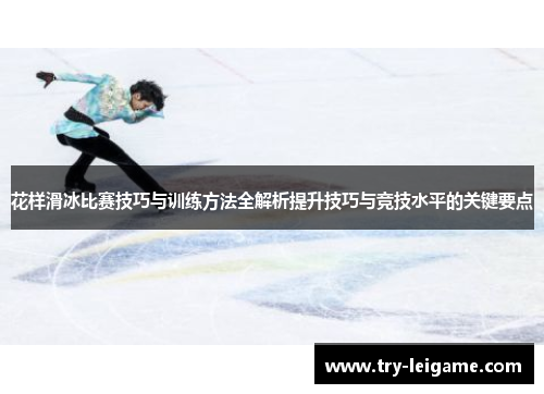 花样滑冰比赛技巧与训练方法全解析提升技巧与竞技水平的关键要点