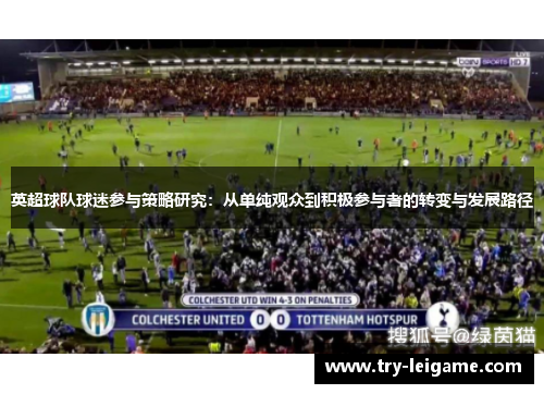 英超球队球迷参与策略研究:从单纯观众到积极参与者的转变与发展路径 英超球队球迷参与策略研究:从单纯观众到积极参与者的转变与发展路径