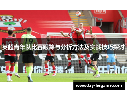 英超青年队比赛跟踪与分析方法及实战技巧探讨