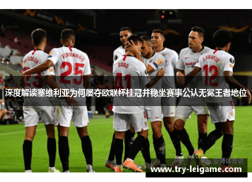 深度解读塞维利亚为何屡夺欧联杯桂冠并稳坐赛事公认无冕王者地位 深度解读塞维利亚为何屡夺欧联杯桂冠并稳坐赛事公认无冕王者地位