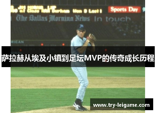 萨拉赫从埃及小镇到足坛MVP的传奇成长历程 萨拉赫从埃及小镇到足坛MVP的传奇成长历程