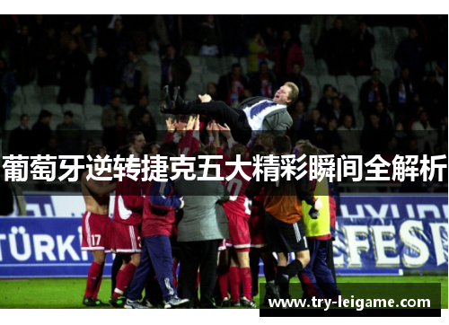葡萄牙逆转捷克五大精彩瞬间全解析 葡萄牙逆转捷克五大精彩瞬间全解析