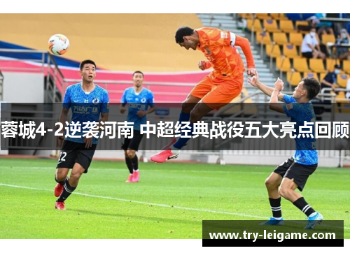 蓉城4-2逆袭河南 中超经典战役五大亮点回顾 蓉城4-2逆袭河南 中超经典战役五大亮点回顾