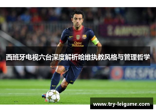 西班牙电视六台深度解析哈维执教风格与管理哲学