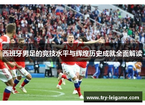 西班牙男足的竞技水平与辉煌历史成就全面解读