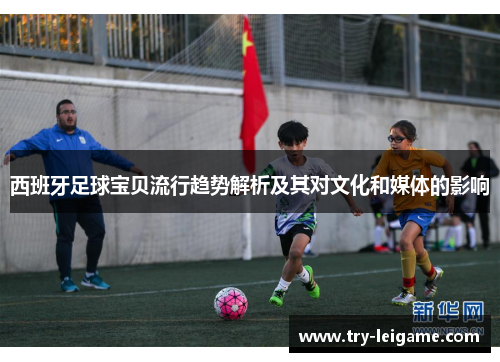 西班牙足球宝贝流行趋势解析及其对文化和媒体的影响 西班牙足球宝贝流行趋势解析及其对文化和媒体的影响