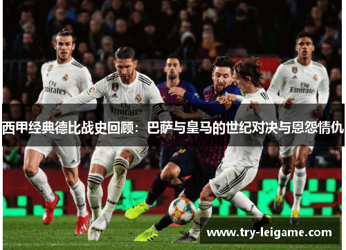 西甲经典德比战史回顾:巴萨与皇马的世纪对决与恩怨情仇 西甲经典德比战史回顾:巴萨与皇马的世纪对决与恩怨情仇