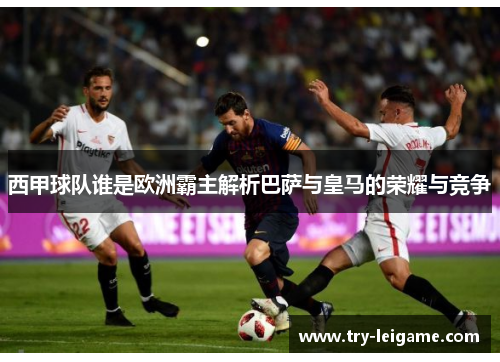 西甲球队谁是欧洲霸主解析巴萨与皇马的荣耀与竞争 西甲球队谁是欧洲霸主解析巴萨与皇马的荣耀与竞争