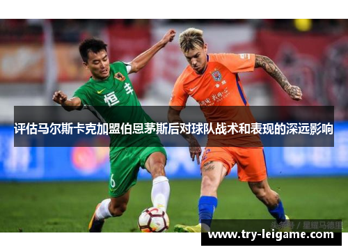 评估马尔斯卡克加盟伯恩茅斯后对球队战术和表现的深远影响 评估马尔斯卡克加盟伯恩茅斯后对球队战术和表现的深远影响