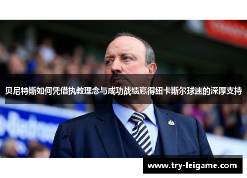 贝尼特斯如何凭借执教理念与成功战绩赢得纽卡斯尔球迷的深厚支持