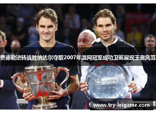 费德勒逆转战胜纳达尔夺取2007年温网冠军成功卫冕展现王者风范 费德勒逆转战胜纳达尔夺取2007年温网冠军成功卫冕展现王者风范