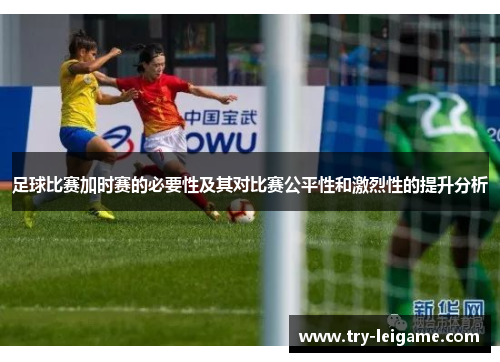 足球比赛加时赛的必要性及其对比赛公平性和激烈性的提升分析 足球比赛加时赛的必要性及其对比赛公平性和激烈性的提升分析