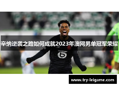 辛纳逆袭之路如何成就2023年澳网男单冠军荣耀