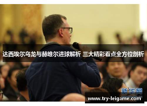 达西埃尔乌龙与赫维尔进球解析 三大精彩看点全方位剖析 达西埃尔乌龙与赫维尔进球解析 三大精彩看点全方位剖析