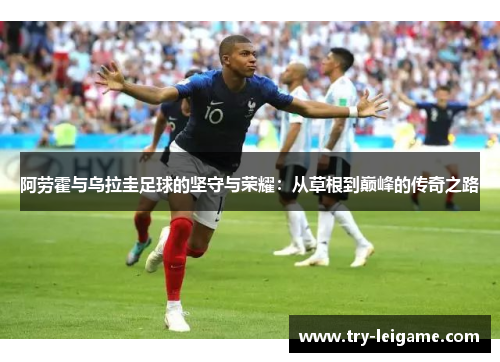 阿劳霍与乌拉圭足球的坚守与荣耀:从草根到巅峰的传奇之路 阿劳霍与乌拉圭足球的坚守与荣耀:从草根到巅峰的传奇之路