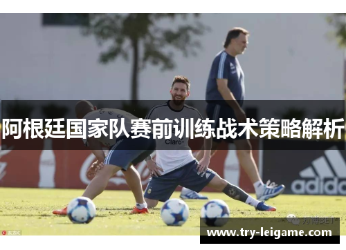 阿根廷国家队赛前训练战术策略解析