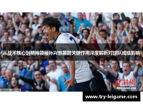 从战术核心到精神领袖孙兴慜英超关键作用深度解析对球队成绩影响 从战术核心到精神领袖孙兴慜英超关键作用深度解析对球队成绩影响