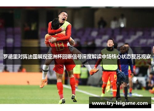 罗德里对阵法国展现亚洲杯回暖信号深度解读中场核心状态复苏观察 罗德里对阵法国展现亚洲杯回暖信号深度解读中场核心状态复苏观察