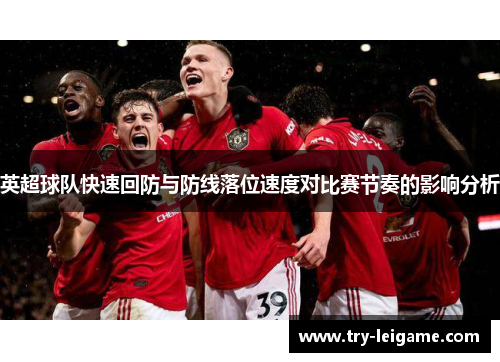 英超球队快速回防与防线落位速度对比赛节奏的影响分析 英超球队快速回防与防线落位速度对比赛节奏的影响分析