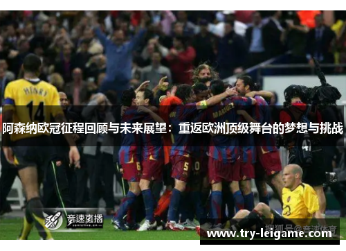 阿森纳欧冠征程回顾与未来展望:重返欧洲顶级舞台的梦想与挑战 阿森纳欧冠征程回顾与未来展望:重返欧洲顶级舞台的梦想与挑战