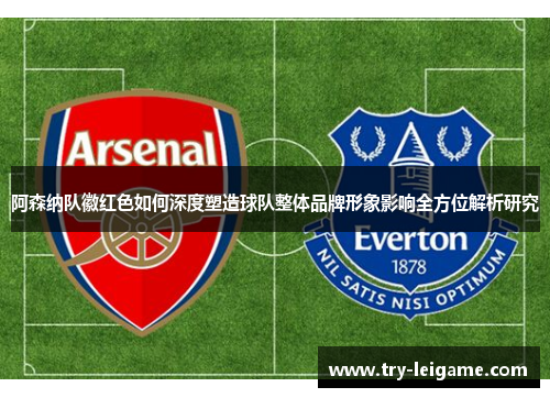 阿森纳队徽红色如何深度塑造球队整体品牌形象影响全方位解析研究 阿森纳队徽红色如何深度塑造球队整体品牌形象影响全方位解析研究