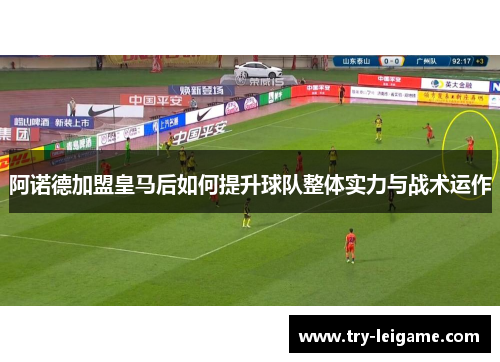 阿诺德加盟皇马后如何提升球队整体实力与战术运作 阿诺德加盟皇马后如何提升球队整体实力与战术运作