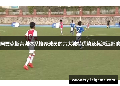 阿贾克斯青训体系培养球员的六大独特优势及其深远影响 阿贾克斯青训体系培养球员的六大独特优势及其深远影响