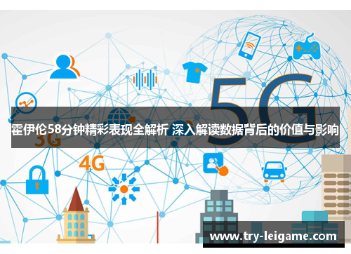 霍伊伦58分钟精彩表现全解析 深入解读数据背后的价值与影响 霍伊伦58分钟精彩表现全解析 深入解读数据背后的价值与影响