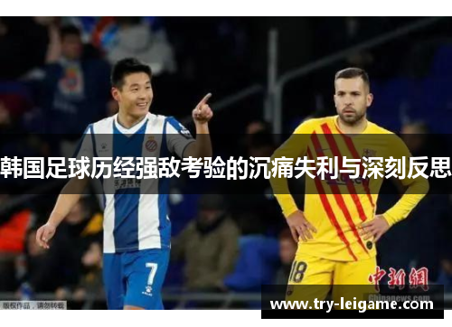 韩国足球历经强敌考验的沉痛失利与深刻反思 韩国足球历经强敌考验的沉痛失利与深刻反思