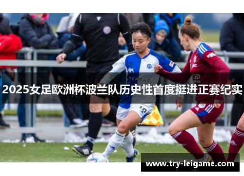 2025女足欧洲杯波兰队历史性首度挺进正赛纪实 2025女足欧洲杯波兰队历史性首度挺进正赛纪实