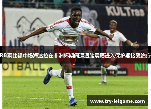 RB莱比锡中场海达拉在非洲杯期间遭遇脑震荡进入保护期接受治疗