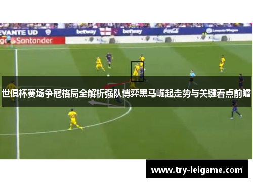 世俱杯赛场争冠格局全解析强队博弈黑马崛起走势与关键看点前瞻 世俱杯赛场争冠格局全解析强队博弈黑马崛起走势与关键看点前瞻