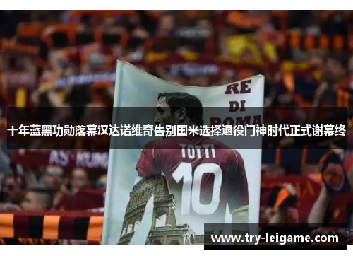 十年蓝黑功勋落幕汉达诺维奇告别国米选择退役门神时代正式谢幕终 十年蓝黑功勋落幕汉达诺维奇告别国米选择退役门神时代正式谢幕终