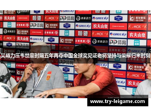 吴曦力压韦世豪时隔五年再夺中国金球奖见证老将坚持与荣耀归来时刻