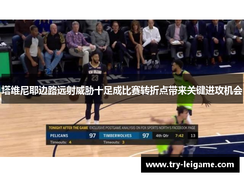 塔维尼耶边路远射威胁十足成比赛转折点带来关键进攻机会 塔维尼耶边路远射威胁十足成比赛转折点带来关键进攻机会